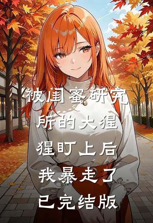 被闺蜜研究所的大猩猩盯上后，我暴走了已完结版