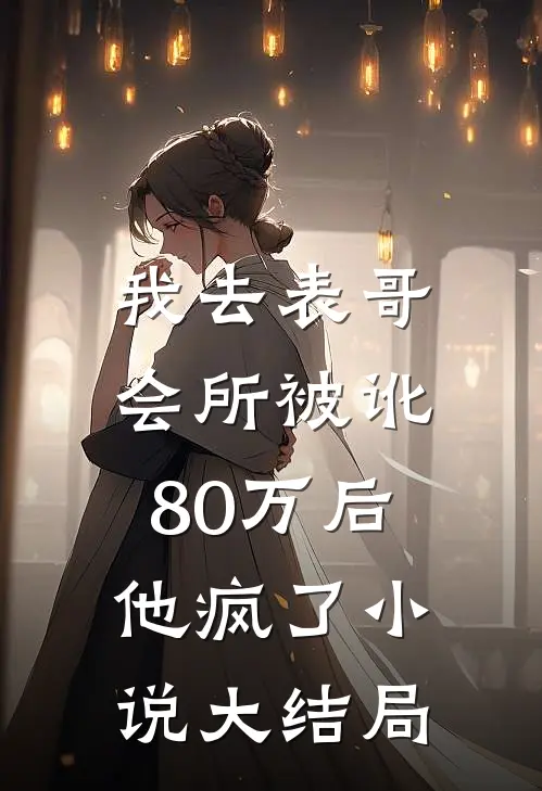 我去表哥会所被讹80万后，他疯了小说大结局