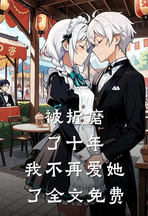 被折磨了十年,我不再爱她了全文免费阅读