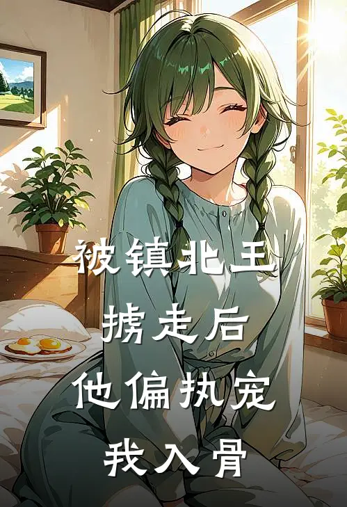 被镇北王掳走后，他偏执宠我入骨