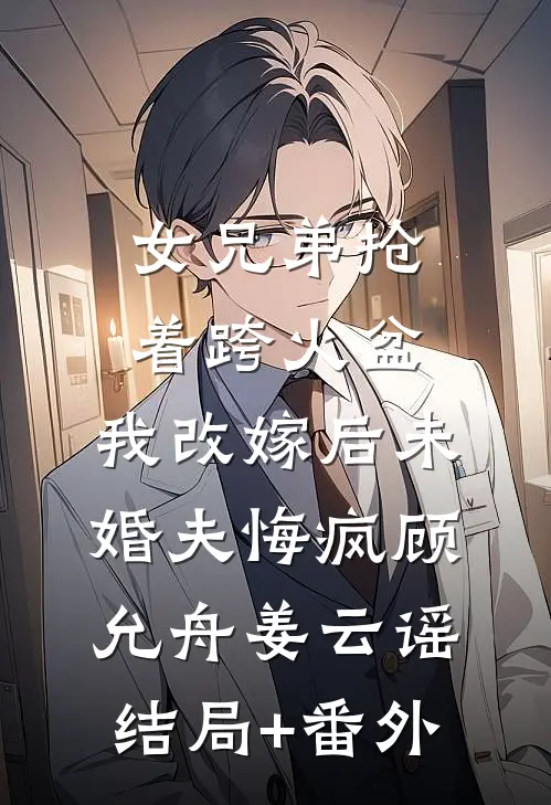 女兄弟抢着跨火盆，我改嫁后未婚夫悔疯顾允舟姜云谣结局+番外