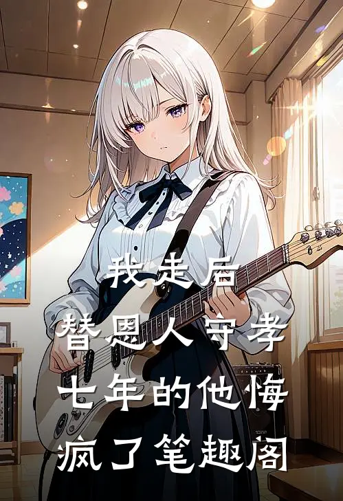 我走后，替恩人守孝七年的他悔疯了笔趣阁