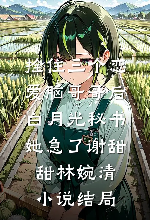 拴住三个恋爱脑哥哥后，白月光秘书她急了谢甜甜林婉清小说结局