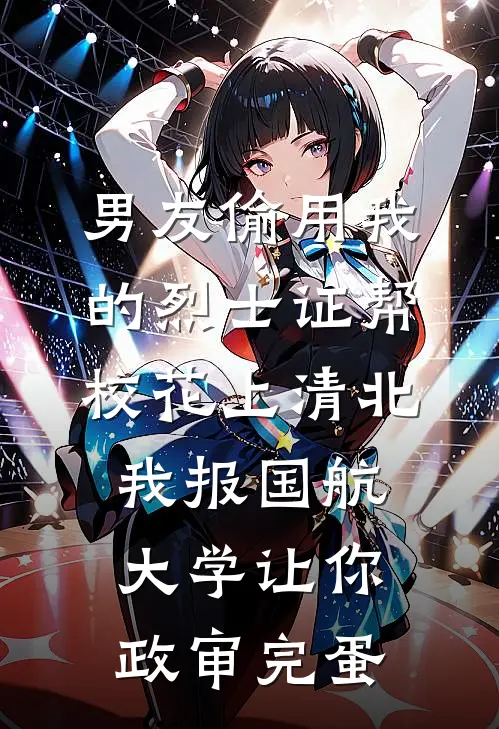 男友偷用我的烈士证帮校花上清北，我报国航大学让你政审完蛋
