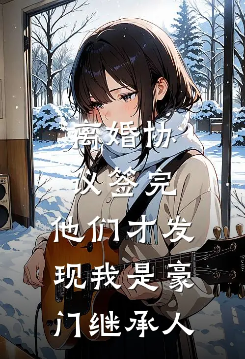 离婚协议签完，他们才发现我是豪门继承人