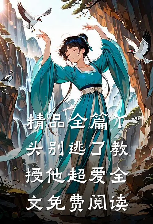 精品全篇丫头别逃了教授他超爱全文免费阅读