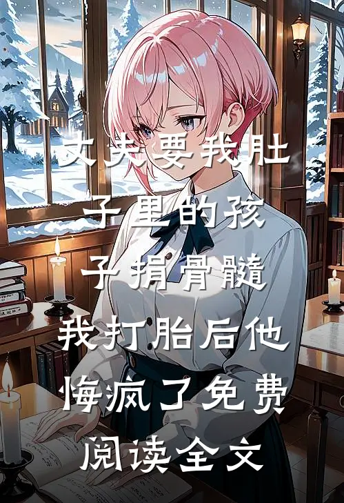 丈夫要我肚子里的孩子捐骨髓，我打胎后他悔疯了免费阅读全文