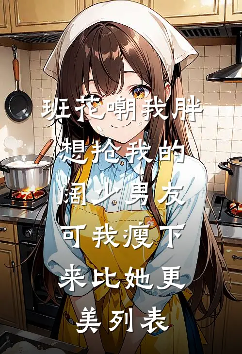 班花嘲我胖想抢我的阔少男友，可我瘦下来比她更美列表