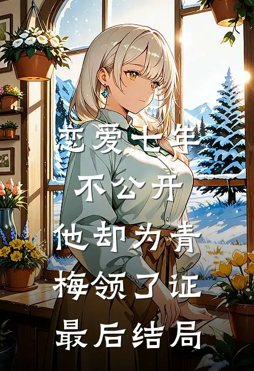 恋爱七年不公开，他却为青梅领了证最后结局