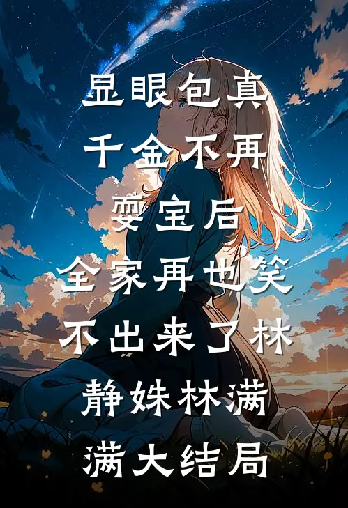 显眼包真千金不再耍宝后，全家再也笑不出来了林静姝林满满大结局