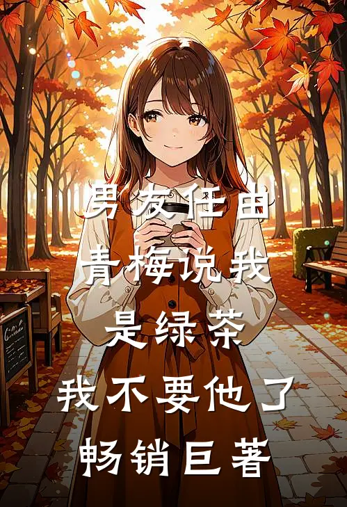 男友任由青梅说我是绿茶，我不要他了畅销巨著