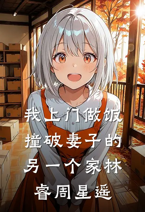 我上门做饭，撞破妻子的另一个家林睿周星遥