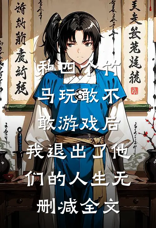 和四个竹马玩敢不敢游戏后，我退出了他们的人生无删减全文