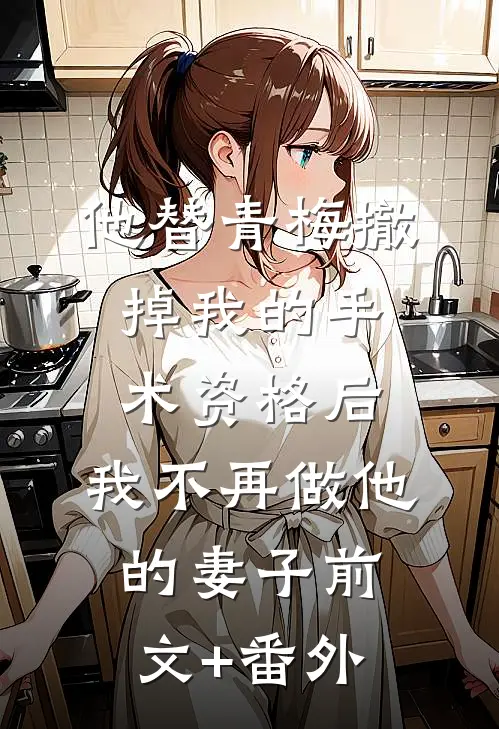 他替青梅撤掉我的手术资格后，我不再做他的妻子前文+番外