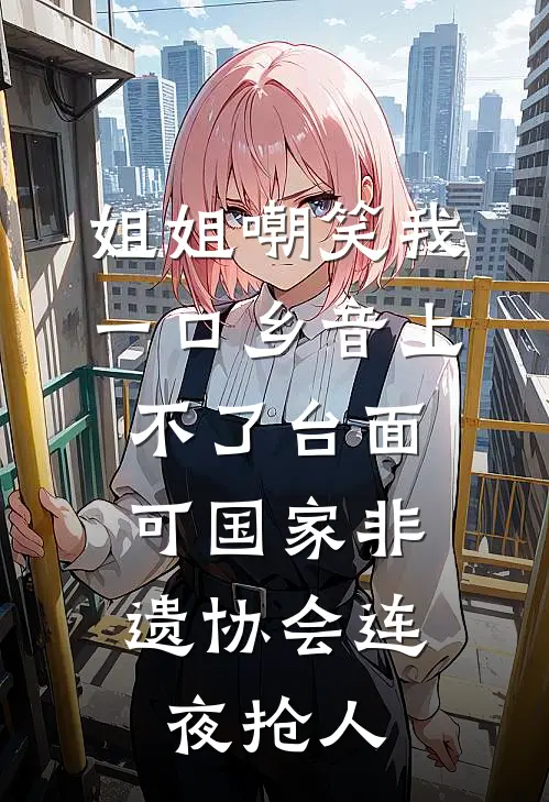 姐姐嘲笑我一口乡音上不了台面，可国家非遗协会连夜抢人
