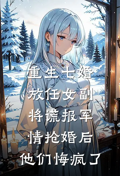 重生七婚，放任女副将谎报军情抢婚后，他们悔疯了