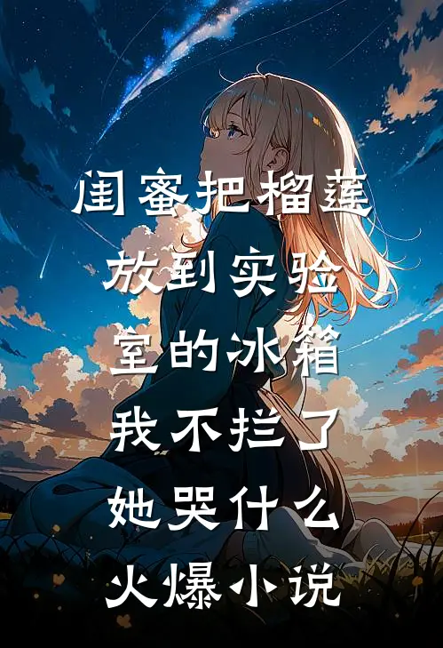 闺蜜把榴莲放到实验室的冰箱我不拦了，她哭什么火爆小说
