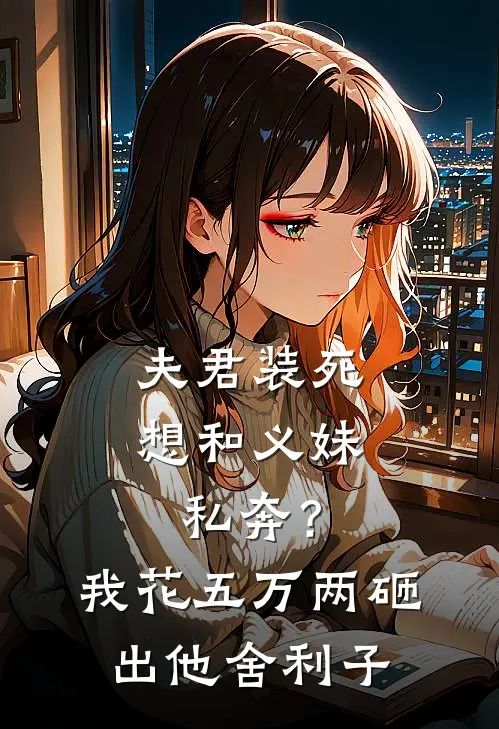 夫君装死想和义妹私奔？我花五万两砸出他舍利子