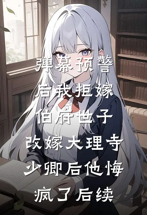 弹幕预警后我拒嫁伯府世子，改嫁大理寺少卿后他悔疯了后续