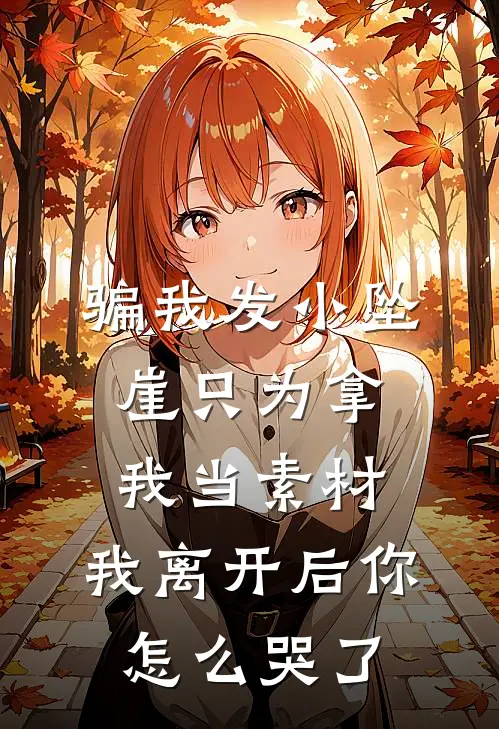 骗我发小坠崖只为拿我当素材，我离开后你怎么哭了