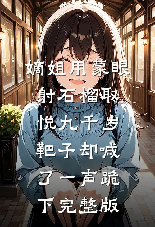 嫡姐用蒙眼射石榴取悦九千岁，靶子却喊了一声跪下完整版