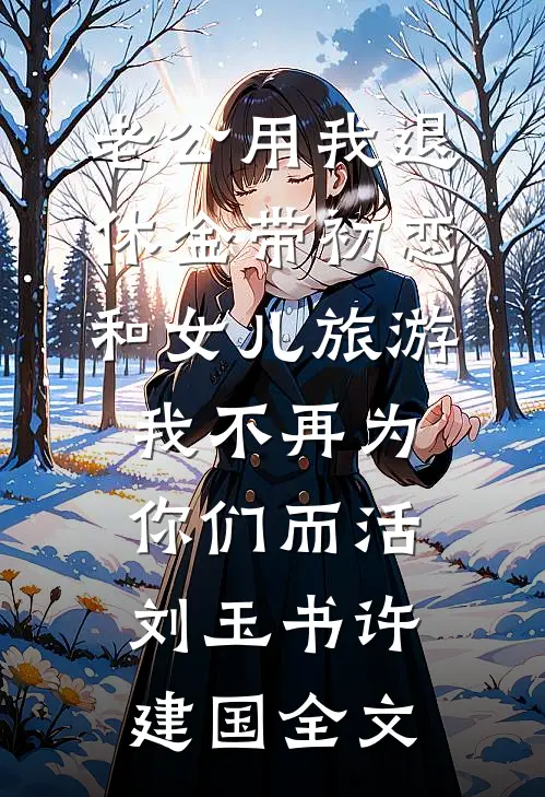 老公用我退休金带初恋和女儿旅游，我不再为你们而活刘玉书许建国全文