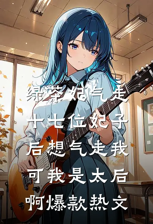 绿茶妃气走十七位妃子后想气走我，可我是太后啊爆款热文
