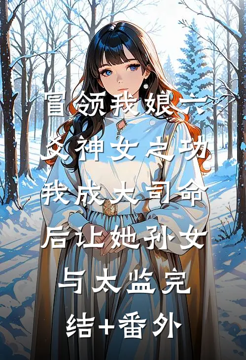 冒领我娘六爻神女之功，我成大司命后让她孙女与太监完结+番外