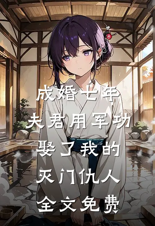 成婚七年，夫君用军功娶了我的灭门仇人全文免费