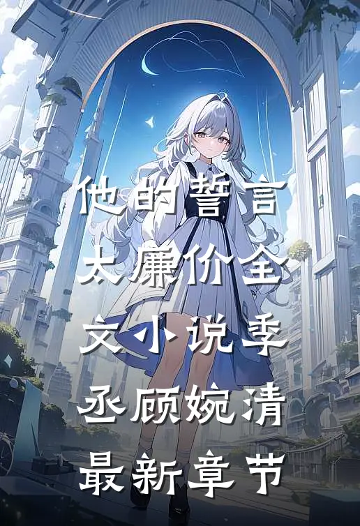 他的誓言太廉价全文小说季丞顾婉清最新章节