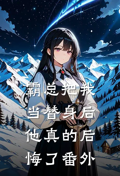 霸总把我当替身后，他真的后悔了番外