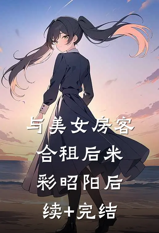 与美女房客合租后米彩昭阳后续+完结