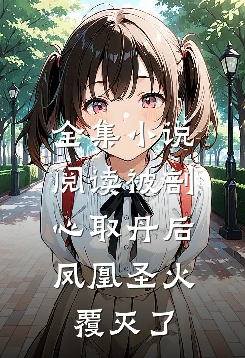 全集小说阅读被剖心取丹后，凤凰圣火覆灭了