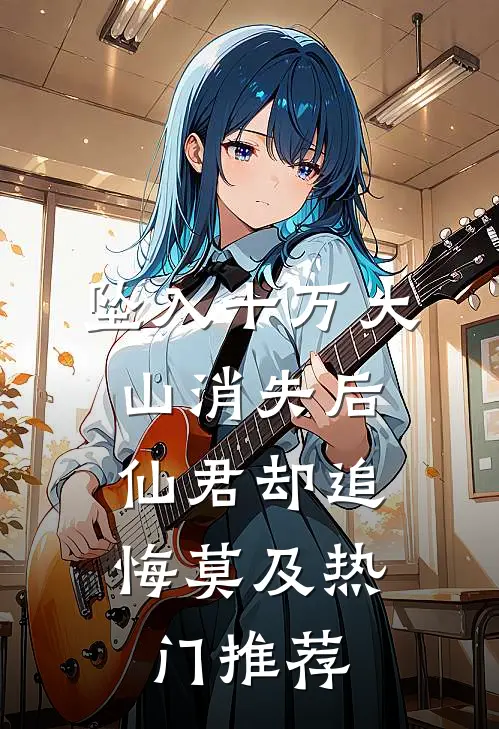 坠入十万大山消失后，仙君却追悔莫及热门推荐