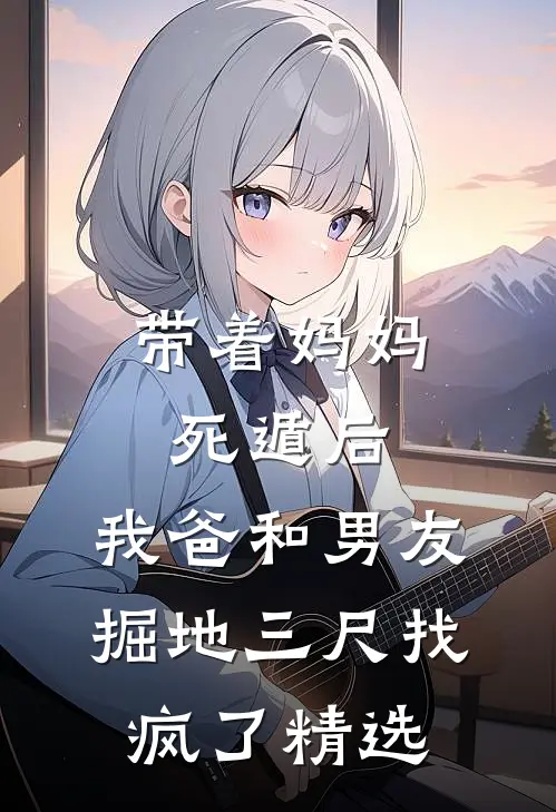 带着妈妈死遁后，我爸和男友掘地三尺找疯了精选