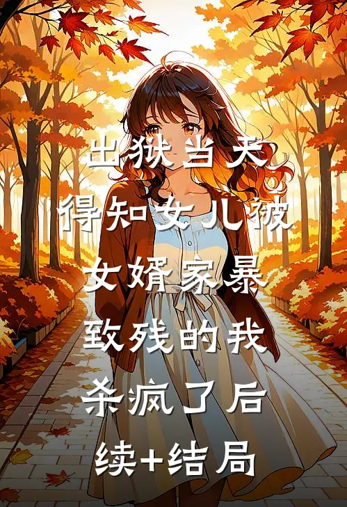 出狱当天，得知女儿被女婿家暴致残的我杀疯了后续+结局