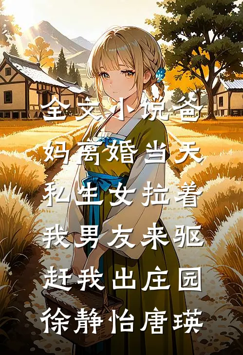 全文小说爸妈离婚当天，私生女拉着我男友来驱赶我出庄园徐静怡唐瑛
