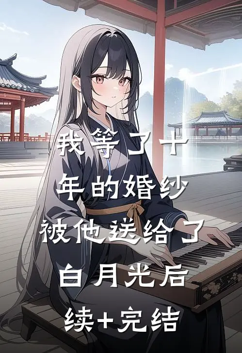 我等了十年的婚纱，被他送给了白月光后续+完结