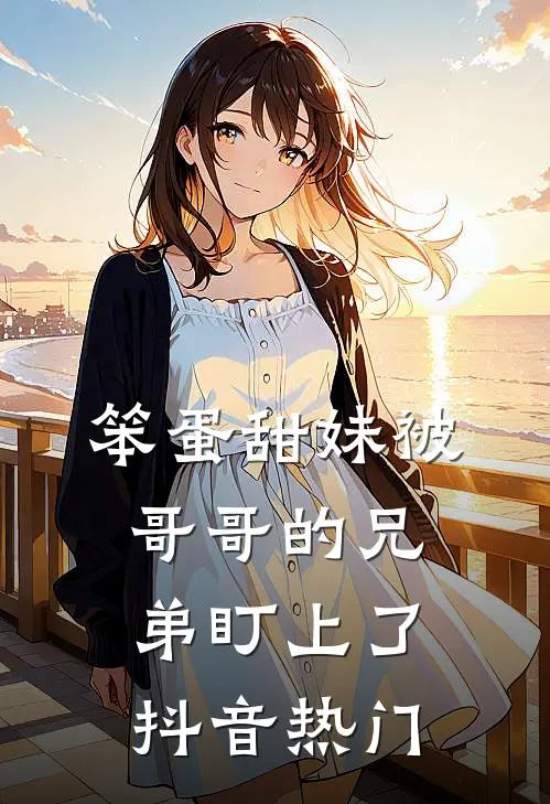 笨蛋甜妹被哥哥的兄弟盯上了抖音热门