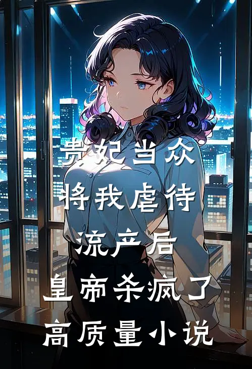 贵妃当众将我虐待流产后，皇帝杀疯了高质量小说
