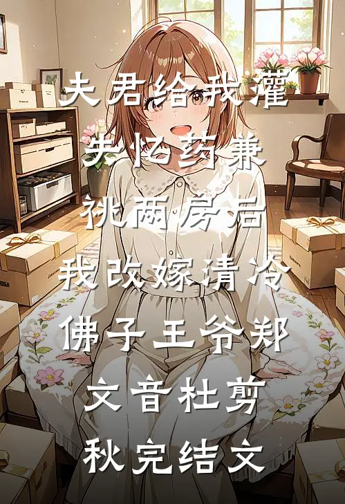 夫君给我灌失忆药兼祧两房后，我改嫁清冷佛子王爷郑文音杜剪秋完结文