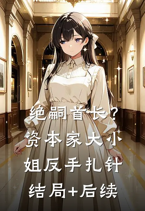 绝嗣首长？资本家大小姐反手扎针结局+后续