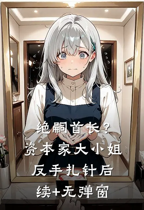 绝嗣首长？资本家大小姐反手扎针后续+无弹窗