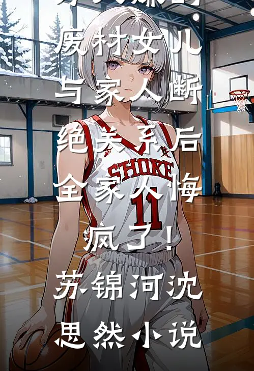 万人嫌的废材女儿与家人断绝关系后，全家人悔疯了！苏锦河沈思然小说