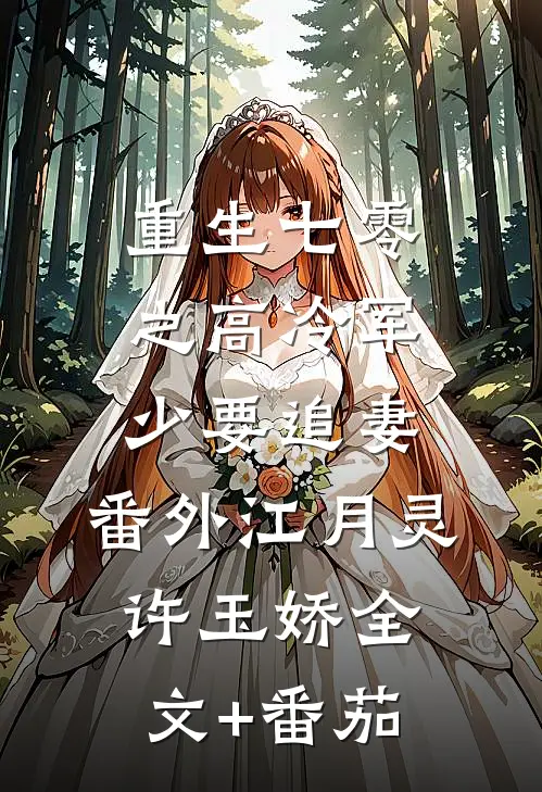 重生七零之高冷军少要追妻： 番外江月灵许玉娇全文+番茄