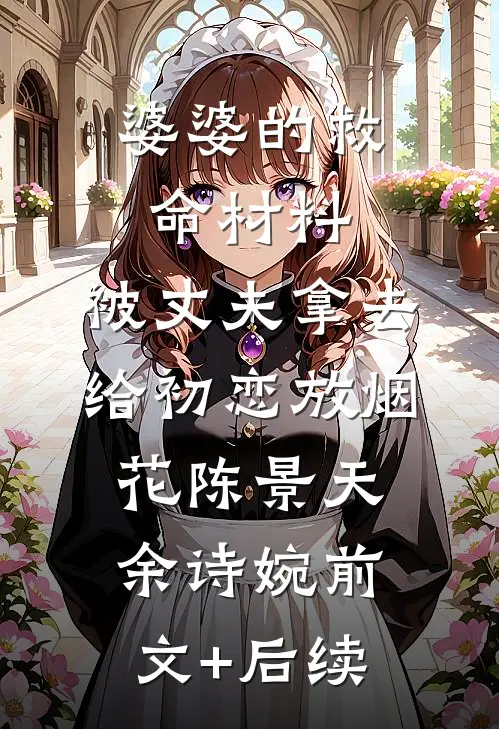 婆婆的救命材料，被丈夫拿去给初恋放烟花陈景天余诗婉前文+后续