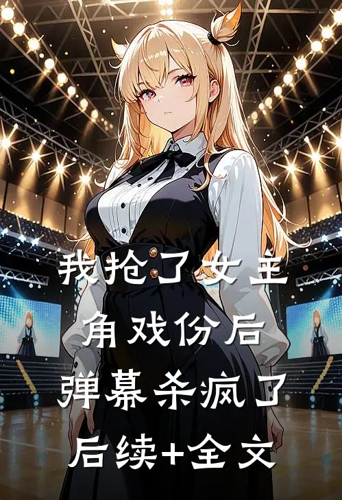 我抢了女主角戏份后，弹幕杀疯了后续+全文