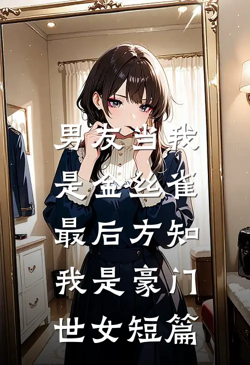 男友当我是金丝雀，最后方知我是豪门世女短篇