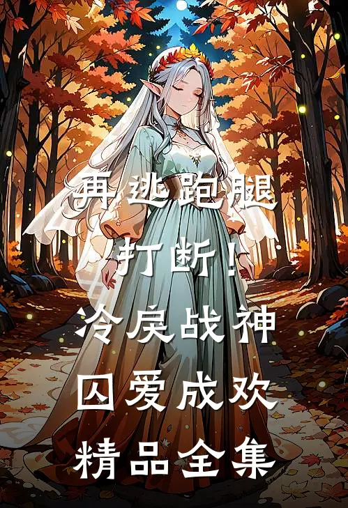 再逃跑腿打断！冷戾战神囚爱成欢精品全集