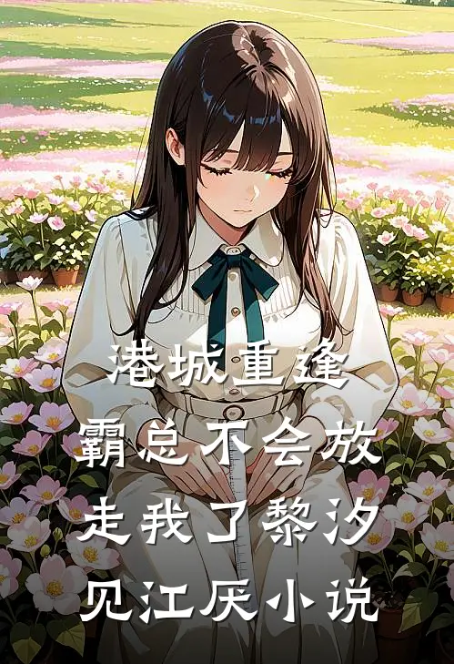 港城重逢，霸总不会放走我了黎汐见江厌小说